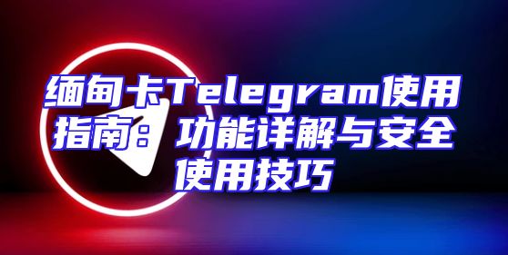 缅甸卡Telegram使用指南：功能详解与安全使用技巧