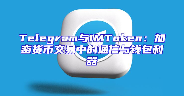 Telegram与IMToken：加密货币交易中的通信与钱包利器