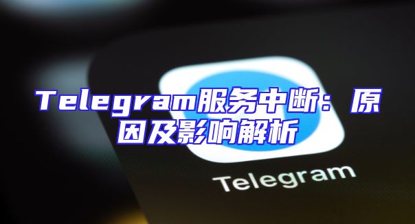 Telegram服务中断：原因及影响解析