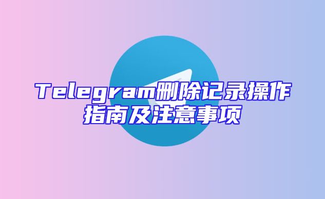 Telegram删除记录操作指南及注意事项