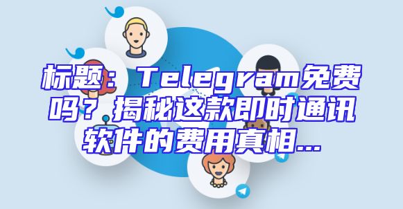 标题：Telegram免费吗？揭秘这款即时通讯软件的费用真相...