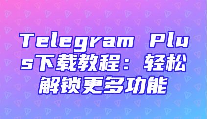 Telegram Plus下载教程：轻松解锁更多功能