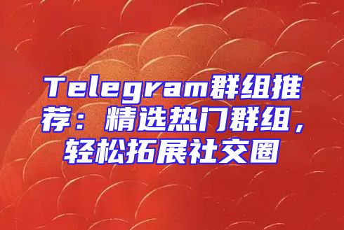 Telegram群组推荐：精选热门群组，轻松拓展社交圈