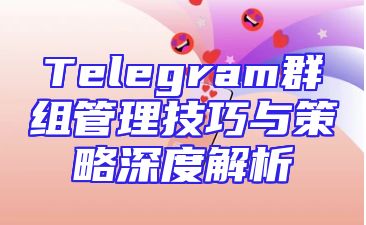 Telegram群组管理技巧与策略深度解析