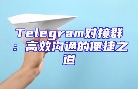 Telegram对接群：高效沟通的便捷之道