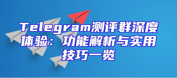 Telegram测评群深度体验：功能解析与实用技巧一览