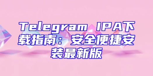 Telegram IPA下载指南：安全便捷安装最新版