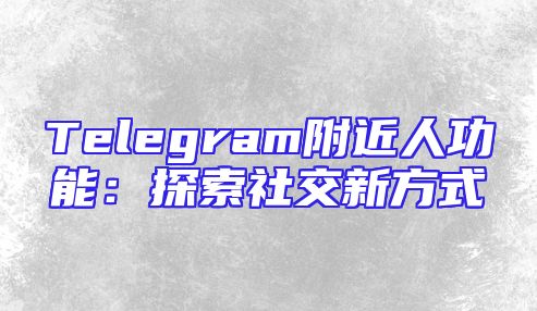 Telegram附近人功能：探索社交新方式