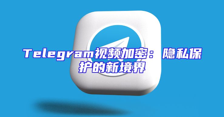 Telegram视频加密：隐私保护的新境界