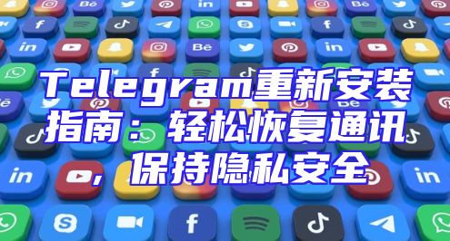 Telegram重新安装指南：轻松恢复通讯，保持隐私安全