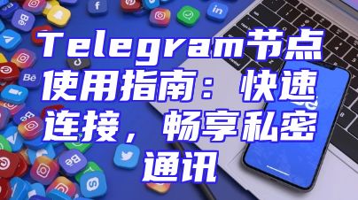 Telegram节点使用指南：快速连接，畅享私密通讯