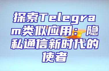 探索Telegram类似应用：隐私通信新时代的使者