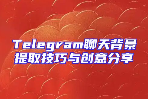 Telegram聊天背景提取技巧与创意分享