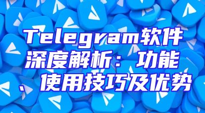 Telegram软件深度解析：功能、使用技巧及优势