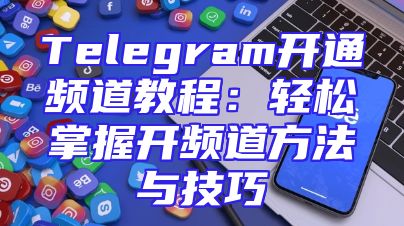 Telegram开通频道教程：轻松掌握开频道方法与技巧
