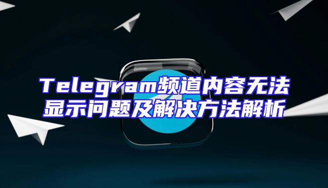 Telegram频道内容无法显示问题及解决方法解析