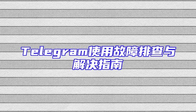 Telegram使用故障排查与解决指南