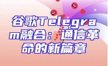 谷歌Telegram融合：通信革命的新篇章