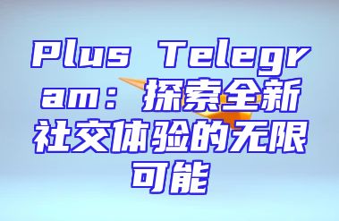Plus Telegram：探索全新社交体验的无限可能