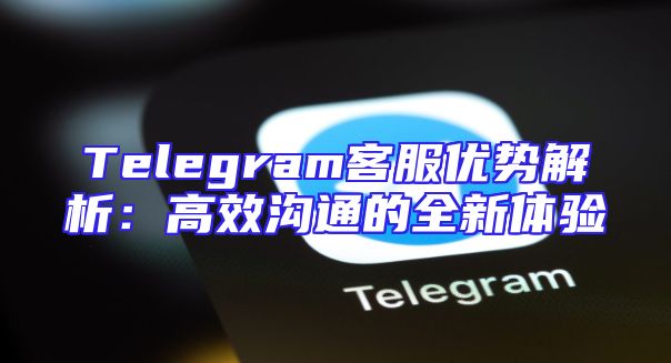 Telegram客服优势解析：高效沟通的全新体验