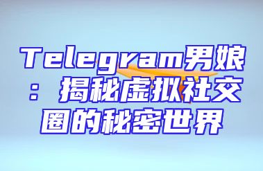 Telegram男娘：揭秘虚拟社交圈的秘密世界