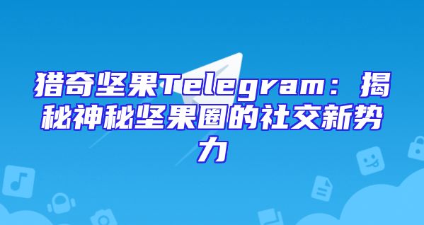猎奇坚果Telegram：揭秘神秘坚果圈的社交新势力