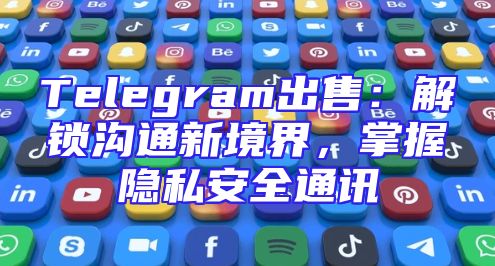 Telegram出售：解锁沟通新境界，掌握隐私安全通讯