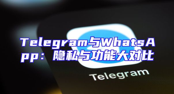 Telegram与WhatsApp：隐私与功能大对比