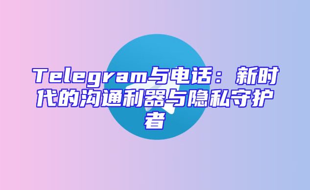 Telegram与电话：新时代的沟通利器与隐私守护者