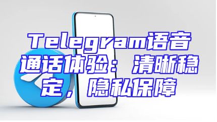 Telegram语音通话体验：清晰稳定，隐私保障