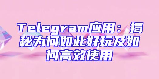 Telegram应用：揭秘为何如此好玩及如何高效使用