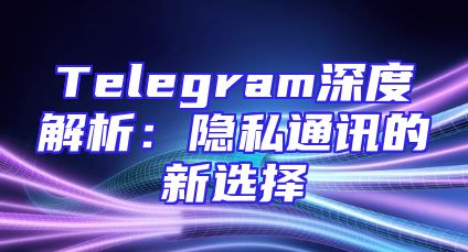 Telegram深度解析：隐私通讯的新选择