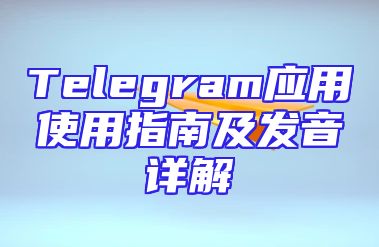 Telegram应用使用指南及发音详解