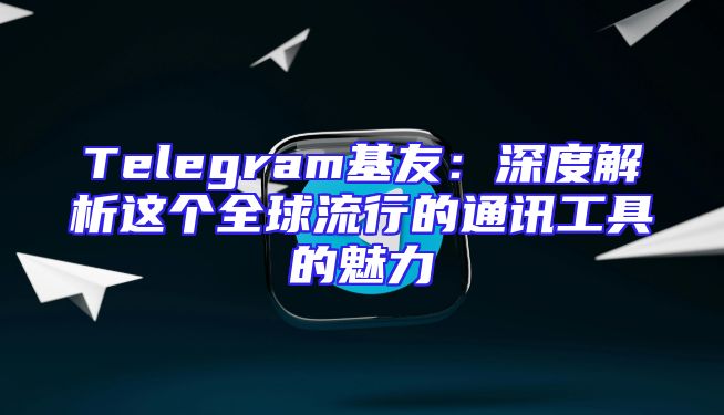 Telegram基友：深度解析这个全球流行的通讯工具的魅力