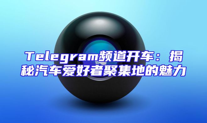 Telegram频道开车：揭秘汽车爱好者聚集地的魅力