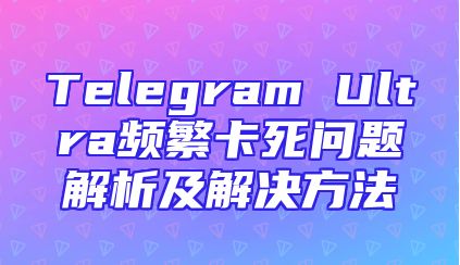 Telegram Ultra频繁卡死问题解析及解决方法