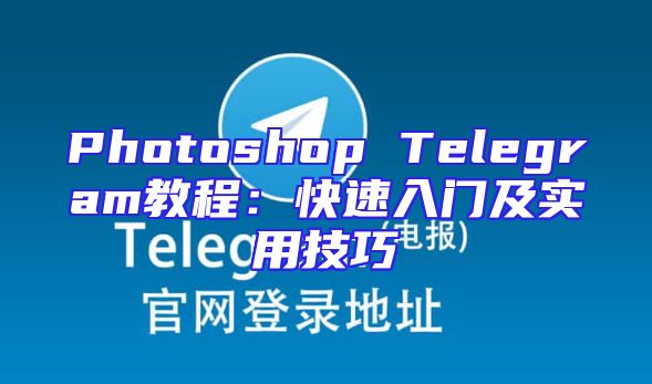 Photoshop Telegram教程：快速入门及实用技巧