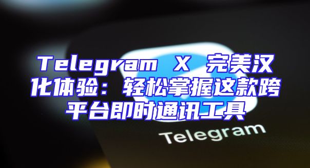 Telegram X 完美汉化体验：轻松掌握这款跨平台即时通讯工具