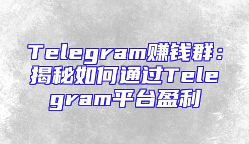 Telegram赚钱群：揭秘如何通过Telegram平台盈利
