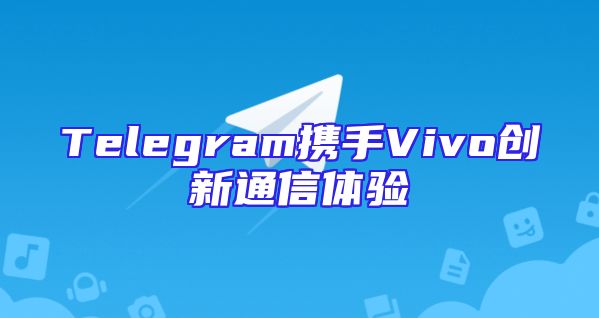 Telegram携手Vivo创新通信体验