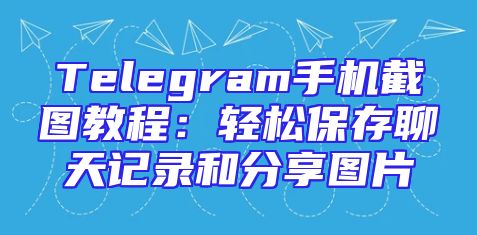 Telegram手机截图教程：轻松保存聊天记录和分享图片