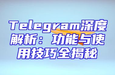 Telegram深度解析：功能与使用技巧全揭秘