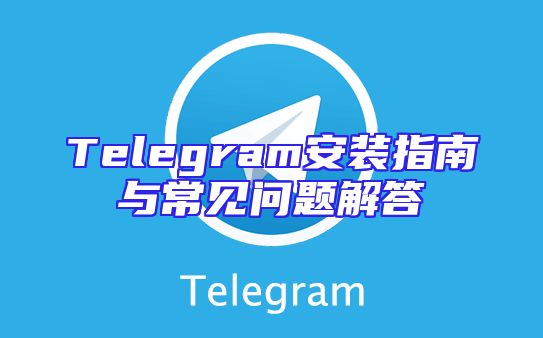Telegram安装指南与常见问题解答