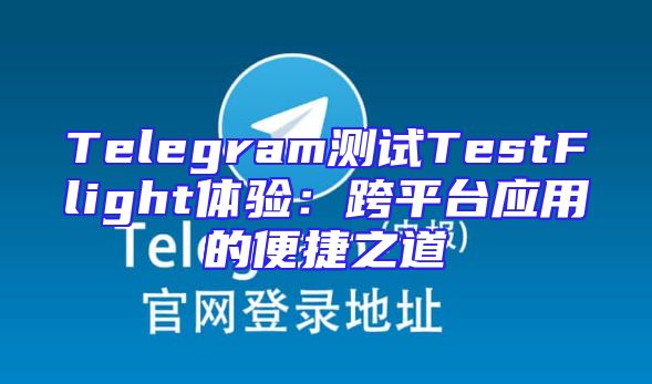 Telegram测试TestFlight体验：跨平台应用的便捷之道