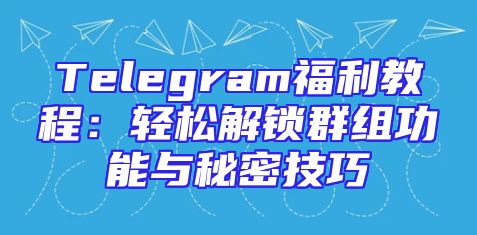 Telegram福利教程：轻松解锁群组功能与秘密技巧