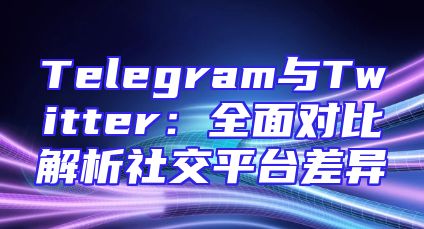 Telegram与Twitter：全面对比解析社交平台差异