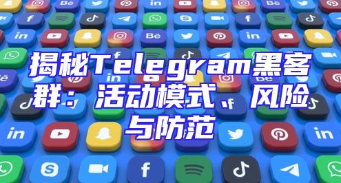 揭秘Telegram黑客群：活动模式、风险与防范