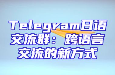 Telegram日语交流群：跨语言交流的新方式