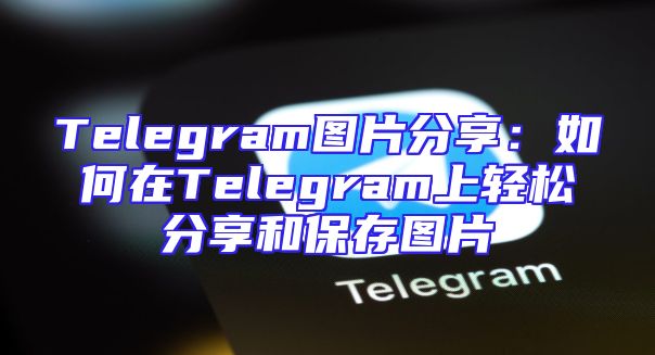 Telegram图片分享：如何在Telegram上轻松分享和保存图片