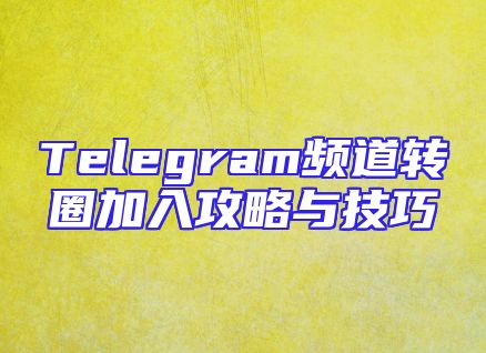 Telegram频道转圈加入攻略与技巧